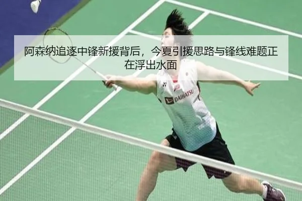 阿森纳追逐中锋新援背后，今夏引援思路与锋线难题正在浮出水面