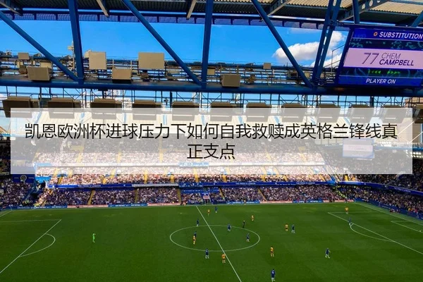 凯恩欧洲杯进球压力下如何自我救赎成英格兰锋线真正支点